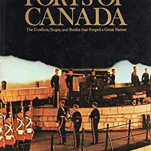 Forts of Canada The Conflicts, Sieges and Battles that Forged a Great Nation