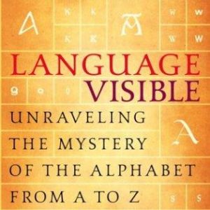 Language Visible: Unraveling the Mystery of the Alphabet from A to Z
