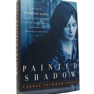 Painted Shadow: The Life of Vivienne Eliot, First Wife of T. S. Eliot, and the Long-Suppressed Truth About Her Influence on His Genius
