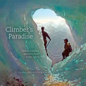 Climber's Paradise: Making Canada's Mountain Parks, 1906-1974 (Mountain Cairns: A Series on the History and Culture of the Canadian Rocky Mountains)