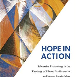Hope in Action: Subversive Eschatology in the Theology of Edward Schillebeeckx and Johann Baptist Metz