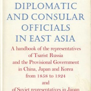Russian Diplomatic And Consular Officials In East Asia: A handbook of the representatives of Tsarist Russia and the Provisional Government in China, Japan, And Korea from 1858 to 1924 and of Soviet representatives in Japan from 1925 to 1968