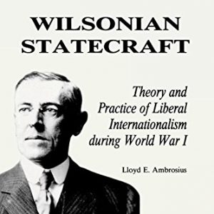 Wilsonian Statecraft: Theory and Practice of Liberal Internationalism During World War I (America in the Modern World)