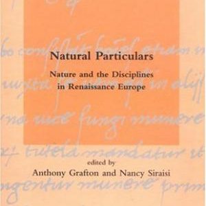 Natural Particulars: Nature and the Disciplines in Renaissance Europe (Dibner Institute Studies in the History of Science and Technology)