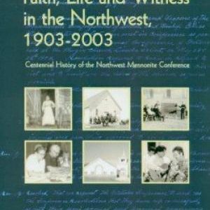 Faith, Life and Witness in the Northwest, 1903-2003 (Centennial History of the Northwest Mennonite Conference)