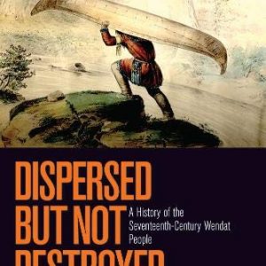 Dispersed but Not Destroyed: A History of the Seventeenth-Century Wendat People