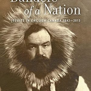 Builders of a Nation: Jesuits in English Canada, 1842-2013 Volume 2