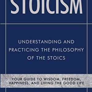 Stoicism - Understanding and Practicing the Philosophy of the Stoics: Your Guide to Wisdom, Freedom, Happiness, and Living the Good Life (Stoic Philosophy)