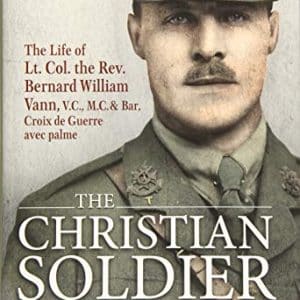 The Christian Soldier : The Life of Lt. Col. Bernard William Vann, V. C. , M. C. and Bar, Croix de Guerre Avec Palmes