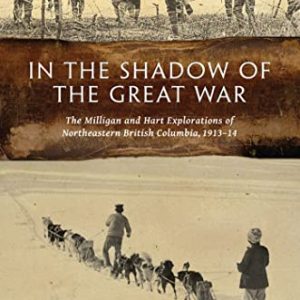 In the Shadow of the Great War: The Milligan and Hart Explorations of Northeastern British Columbia, 1913 - 14