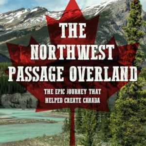 The Northwest Passage Overland: The Epic Journey that Helped Create Canada