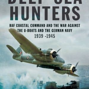 Deep Sea Hunters: RAF Coastal Command and the War Against the U-Boats and the German Navy 1939 -1945
