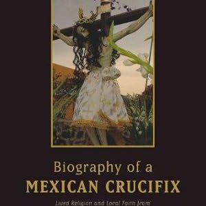 Biography of a Mexican Crucifix: Lived Religion and Local Faith from the Conquest to the Present