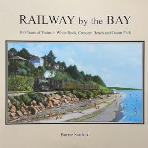 Railway By The Bay: 100 Years of Trains at White Rock, Crescent Beach and Ocean Park