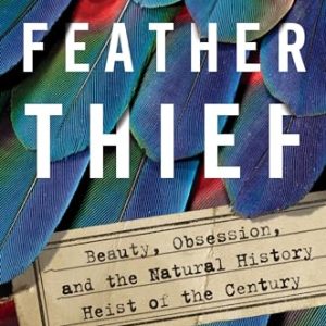 The Feather Thief: Beauty, Obsession, and the Natural History Heist of the Century
