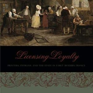 Licensing Loyalty: Printers, Patrons, and the State in Early Modern France (Penn State Series in the History of the Book)