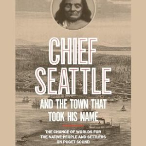 Chief Seattle and the Town That Took His Name: The Change of Worlds for the Native People and Settlers on Puget Sound