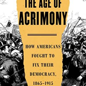 The Age of Acrimony: How Americans Fought to Fix Their Democracy, 1865-1915